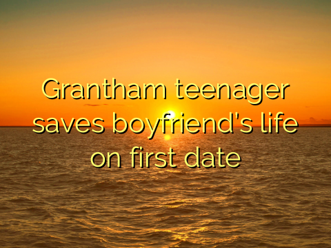 Grantham teenager saves boyfriend’s life on first date