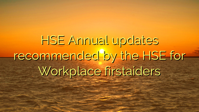 HSE Annual updates recommended by the HSE for Workplace firstaiders