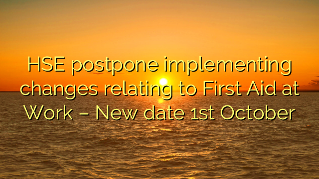 HSE postpone implementing changes relating to First Aid at Work – New date 1st October