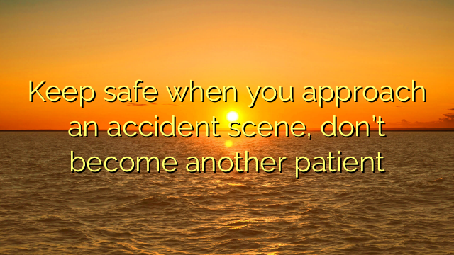 Keep safe when you approach an accident scene, don’t become another patient