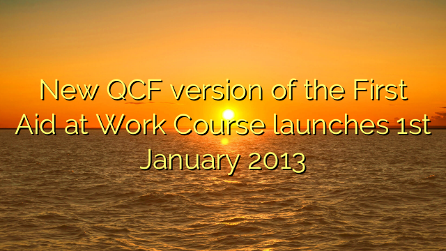 New QCF version of the First Aid at Work Course launches 1st January 2013