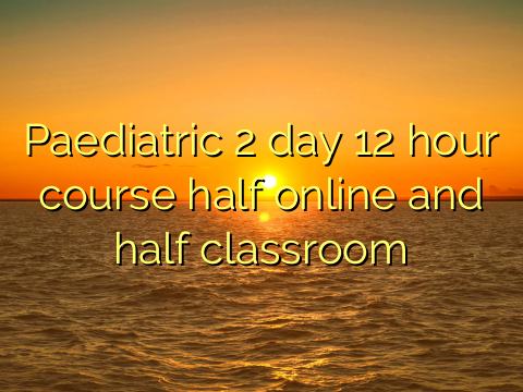 Paediatric 2 day 12 hour course half online and half classroom