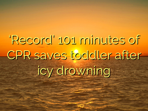 ‘Record’ 101 minutes of CPR saves toddler after icy drowning