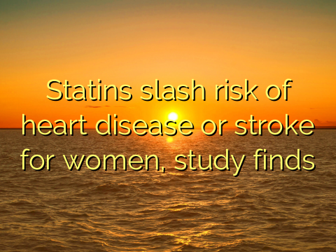 Statins slash risk of heart disease or stroke for women, study finds