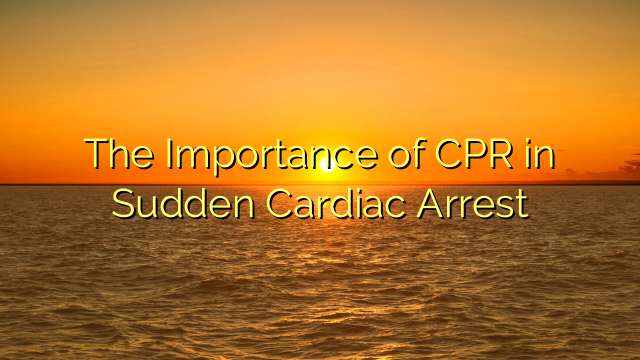 The Importance of CPR in Sudden Cardiac Arrest